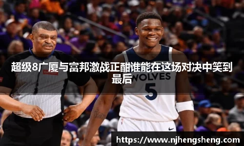 超级8广厦与富邦激战正酣谁能在这场对决中笑到最后