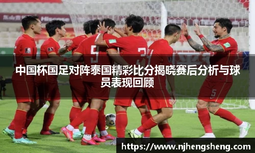 中国杯国足对阵泰国精彩比分揭晓赛后分析与球员表现回顾