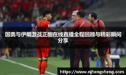 国奥与伊朗激战正酣在线直播全程回顾与精彩瞬间分享